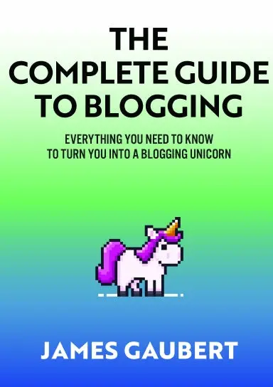 Complete Guide To Blogging (Everything You Need To Know To Turn You Into A Blogging Unicorn) 1