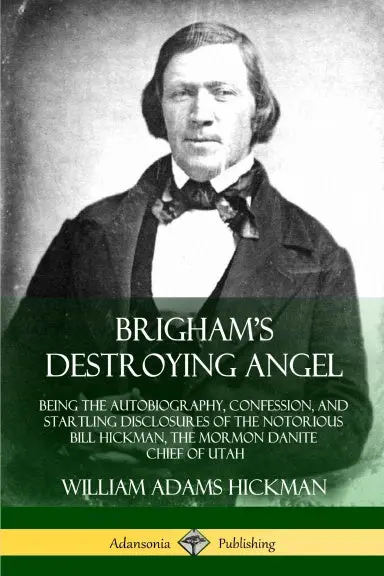 Brigham's Destroying Angel: Being The Autobiography, Confession, And Startling Disclosures Of The Notorious Bill Hickman, The Mormon Danite Chief Of Utah 1