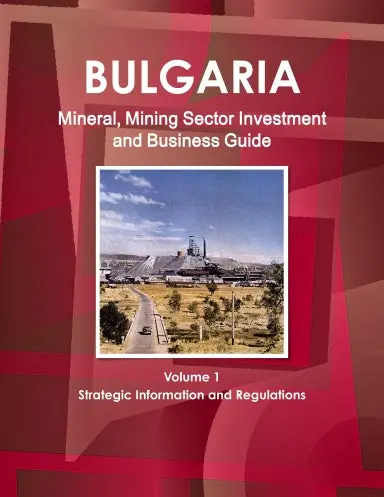 Bulgaria Mineral, Mining Sector Investment And Business Guide Volume 1 Strategic Information And Regulations 1