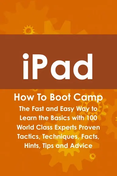 Ipad How To Boot Camp: The Fast And Easy Way To Learn The Basics With 100 World Class Experts Proven Tactics, Techniques, Facts, Hints, Tips And Advice 1
