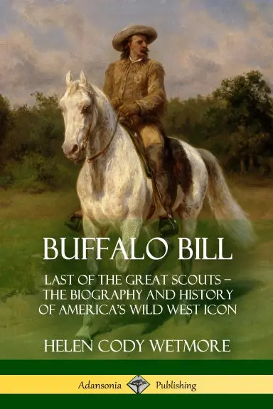 Buffalo Bill: Last Of The Great Scouts Ð The Biography And History Of Americaõs Wild West Icon 1