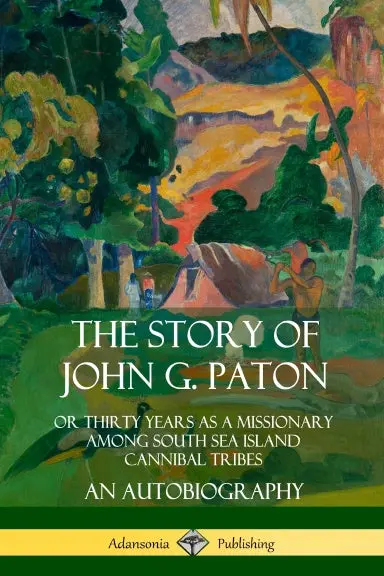 The Story Of John G. Paton: Or Thirty Years As A Missionary Among South Sea Island Cannibal Tribes, An Autobiography 1