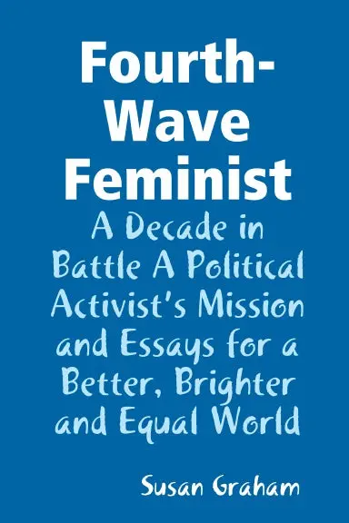 Fourth-Wave Feminist - A Decade In Battle A Political Activistõs Mission And Essays For A Better, Brighter And Equal World 1