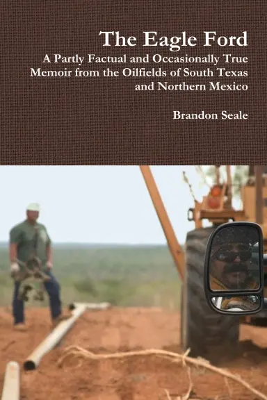 The Eagle Ford: A Partly Factual And Occasionally True Memoir From The Oilfields Of South Texas And Northern Mexico 1