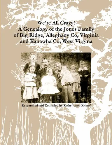 We're All Crazy! A Genealogy Of The Jones Family Of Big Ridge, Alleghany Co, Virginia And Kanawha Co, West Virgina 1