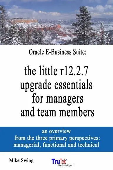 Oracle E-Business Suite: The Little R12.2.7 Upgrade Essentials For Managers And Team Members (6"X9" Color Edition) By Mike Swing 1