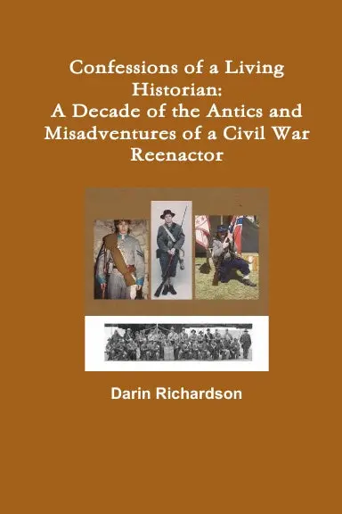 Confessions Of A Living Historian: A Decade Of  The Antics And Misadventures Of A Civil War Reenactor 1