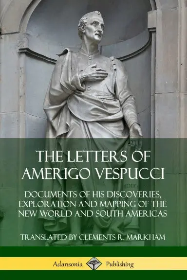 The Letters Of Amerigo Vespucci: Documents Of His Discoveries, Exploration And Mapping Of The New World And South Americas 1