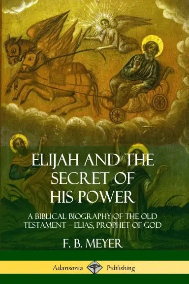 Elijah And The Secret Of His Power: A Biblical Biography Of The Old Testament Ð Elias, Prophet Of God 1