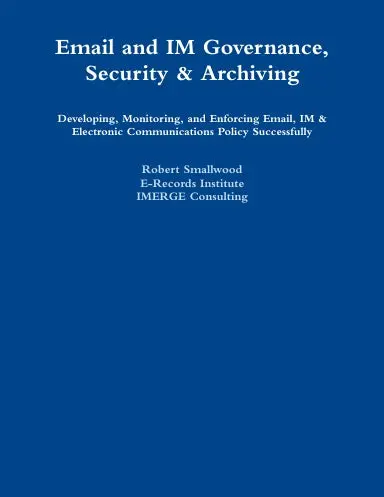 Email And Im Governance, Security & Archiving Developing, Monitoring, And Enforcing Email, Im & Electronic Communications Policy Successfully 1