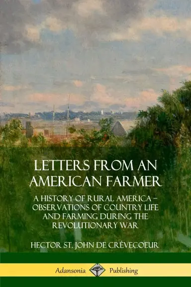 Letters From An American Farmer: A History Of Rural America, Observations Of Country Life And Farming During The Revolutionary War 1