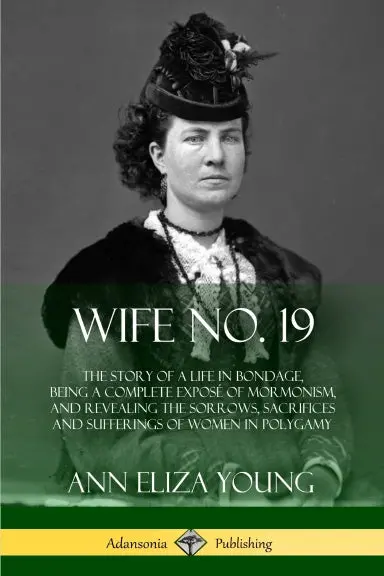 Wife No. 19: The Story Of A Life In Bondage, Being A Complete Exposž Of Mormonism, And Revealing The Sorrows, Sacrifices And Sufferings Of Women In Polygamy 1