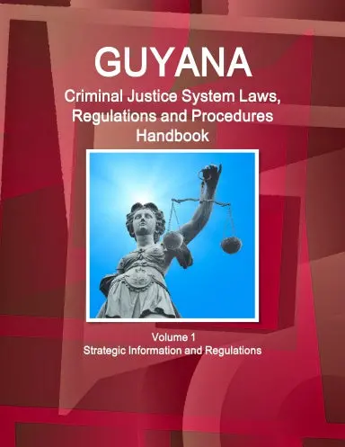 Guyana Criminal Justice System Laws, Regulations And Procedures Handbook Volume 1 Strategic Information And Regulations 1