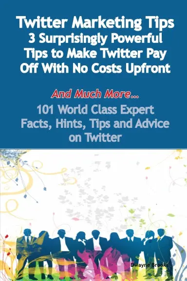 Twitter Marketing Tips - 3 Surprisingly Powerful Tips To Make Twitter Pay Off With No Costs Upfront - And Much More - 101 World Class Expert Facts, Hints, Tips And Advice On Twitter 1