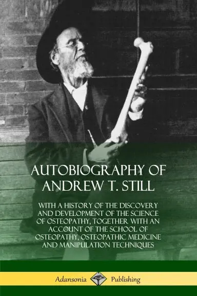 Autobiography Of Andrew T. Still: With A History Of The Discovery And Development Of The Science Of Osteopathy, Together With An Account Of The School Of Osteopathy, Osteopathic Medicine And Manipulation Techniques 1