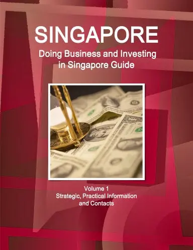 Singapore: Doing Business And Investing In Singapore Guide Volume 1 Strategic, Practical Information And Contacts 1