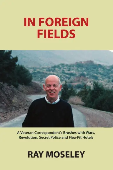 In Foreign Fields: A Veteran Correspondent's Brushes With Wars, Revolution, Secret Police And Flea-Pit Hotels 1