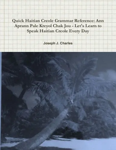Quick Haitian Creole Grammar Reference: Ann Aprann Pale Kreyol Chak Jou - Let's Learn To Speak Haitian Creole Every Day 1