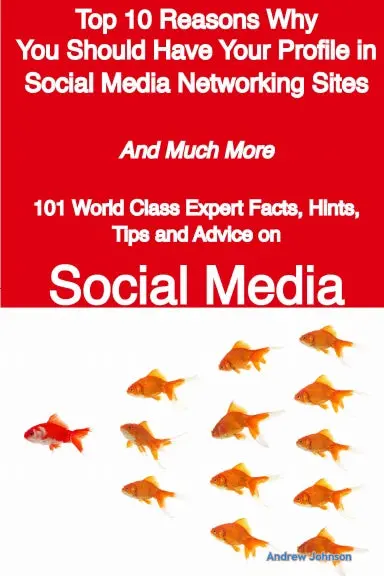 Top 10 Reasons Why You Should Have Your Profile In Social Media Networking Sites - And Much More - 101 World Class Expert Facts, Hints, Tips And Advice On Social Media 1