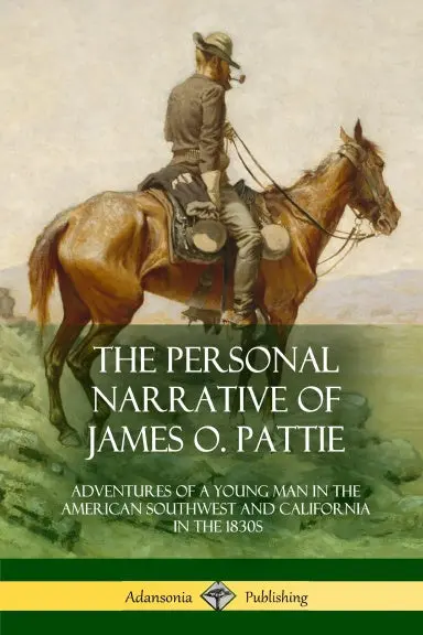 The Personal Narrative Of James O. Pattie: Adventures Of A Young Man In The American Southwest And California In The 1830S 1