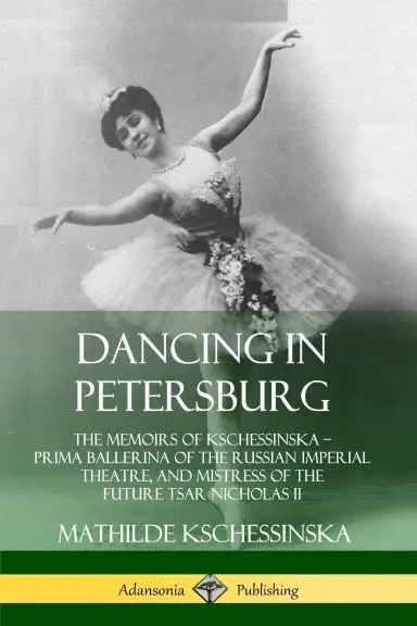 Dancing In Petersburg: The Memoirs Of Kschessinska Ð Prima Ballerina Of The Russian Imperial Theatre, And Mistress Of The Future Tsar Nicholas Ii 1