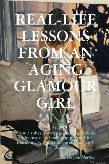 Real-Life Lessons From An Aging Glamour Girl:  How A Sober, Former Glamour Girl Finds Adventure And Meaning In Real-Life Moments, Way Past Her Predicted "Sell-By" Date 1