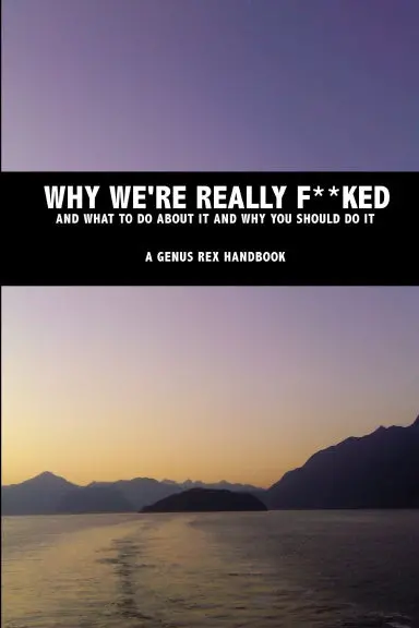Why We're Really F#&@Ed And What To Do About It And Why You Should Do It: A Genus Rex Book 1