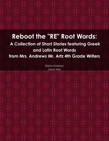 Reboot The "Re" Root Words:  A Collection Of Short Stories Featuring Greek And Latin Root Words From Mrs. Andrews & Mr. Artz 4Th Grade Writers 1