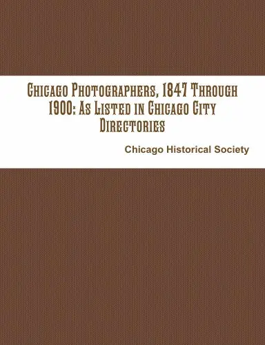 Chicago Photographers, 1847 Through 1900: As Listed In Chicago City Directories 1