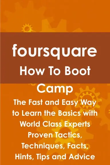 Foursquare How To Boot Camp: The Fast And Easy Way To Learn The Basics With World Class Experts Proven Tactics, Techniques, Facts, Hints, Tips And Advice 1