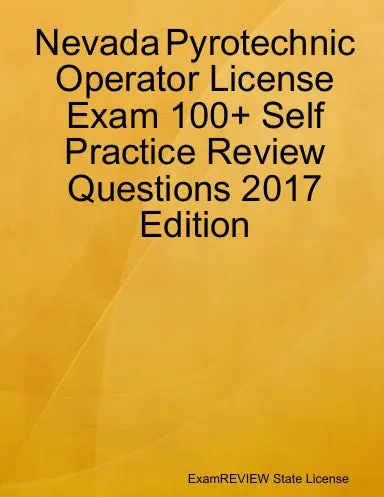 Nevada Pyrotechnic Operator License Exam 100+ Self Practice Review Questions 2017 Edition 1