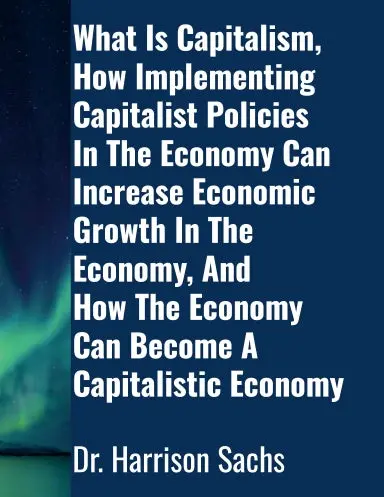 What Is Capitalism, How Implementing Capitalist Policies In The Economy Can Increase Economic Growth In The Economy, And How The Economy Can Become A Capitalistic Economy 1
