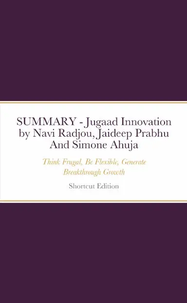 Summary - Jugaad Innovation: Think Frugal, Be Flexible, Generate Breakthrough Growth By Navi Radjou, Jaideep Prabhu And Simone Ahuja 1