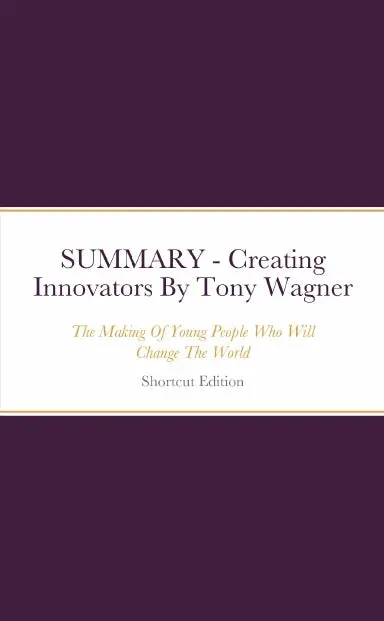 Summary - Creating Innovators: The Making Of Young People Who Will Change The World By Tony Wagner 1