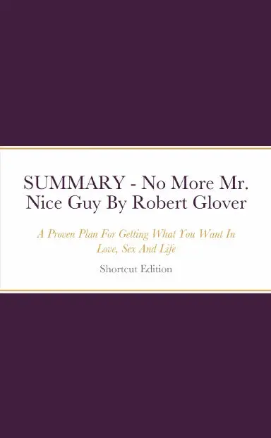 Summary - No More Mr. Nice Guy: A Proven Plan For Getting What You Want In Love, Sex And Life By Robert Glover 1