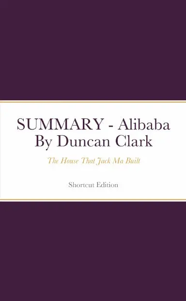 Summary - Alibaba: The House That Jack Ma Built By Duncan Clark 1