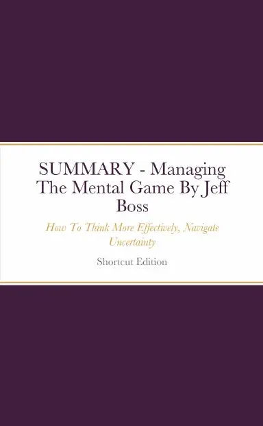 Summary - Managing The Mental Game: How To Think More Effectively, Navigate Uncertainty By Jeff Boss 1