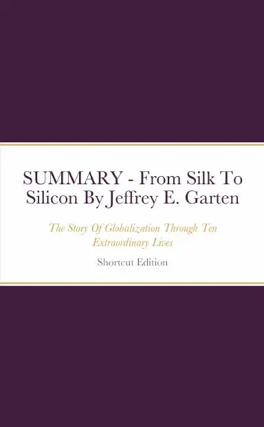 Summary - From Silk To Silicon: The Story Of Globalization Through Ten Extraordinary Lives By Jeffrey E. Garten 1