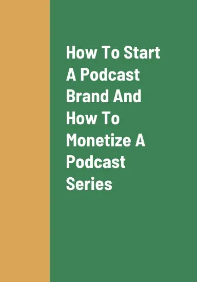 How To Start A Podcast Brand, How To Monetize A Podcast Series In Order To Earn Revenue From Multiple Revenue Streams, And How To Be Highly Successful As A Podcast Host 1