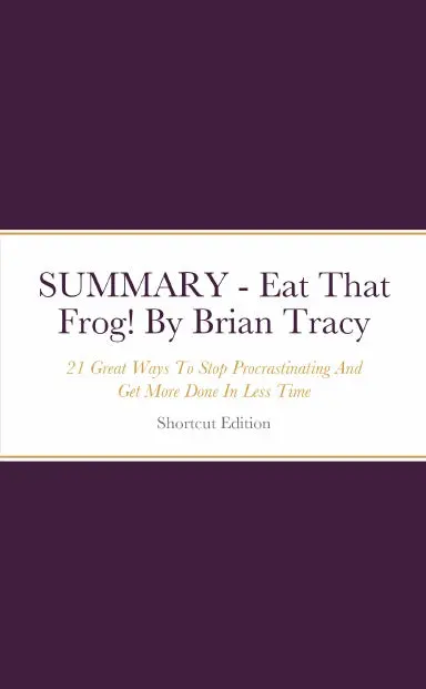 Summary - Eat That Frog!: 21 Great Ways To Stop Procrastinating And Get More Done In Less Time By Brian Tracy 1