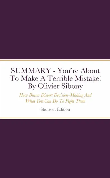Summary - Youõre About To Make A Terrible Mistake!: How Biases Distort Decision-Making And What You Can Do To Fight Them By Olivier Sibony 1