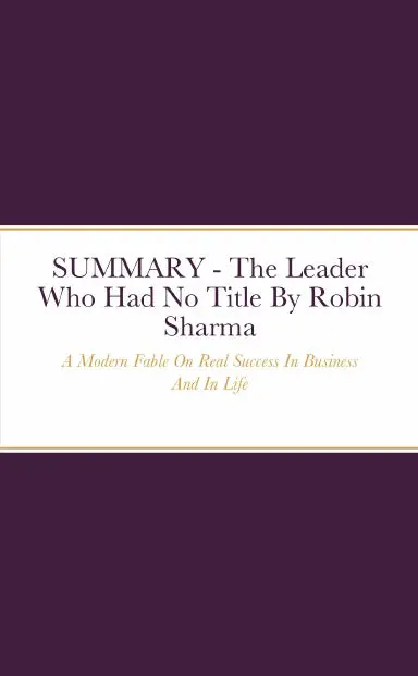 Summary - The Leader Who Had No Title: A Modern Fable On Real Success In Business And In Life By Robin Sharma 1