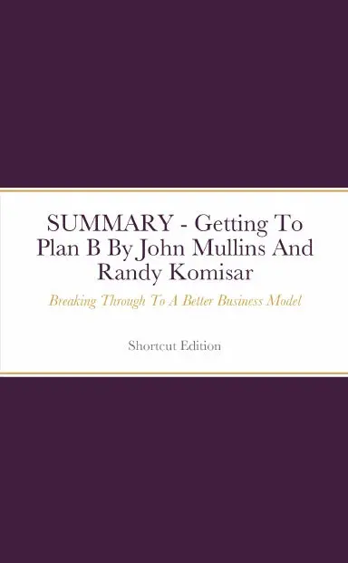 Summary - Getting To Plan B: Breaking Through To A Better Business Model By John Mullins And Randy Komisar 1