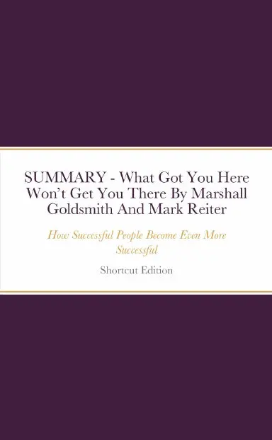 Summary - What Got You Here Wonõt Get You There: How Successful People Become Even More Successful By Marshall Goldsmith And Mark Reiter 1