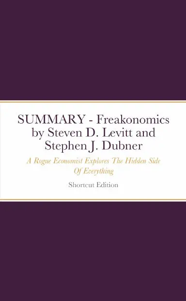Summary - Freakonomics: A Rogue Economist Explores The Hidden Side Of Everything By Steven D. Levitt And Stephen J. Dubner 1