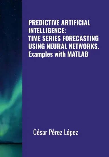 Predictive Artificial Intelligence: Time Series Forecasting Using Neural Networks. Examples With Matlab 1
