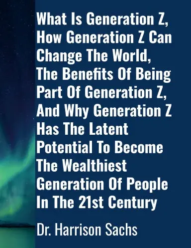 What Is Generation Z, How Generation Z Can Change The World, The Benefits Of Being Part Of Generation Z, And Why Generation Z Has The Latent Potential To Become The Wealthiest Generation Of People In The 21St Century 1