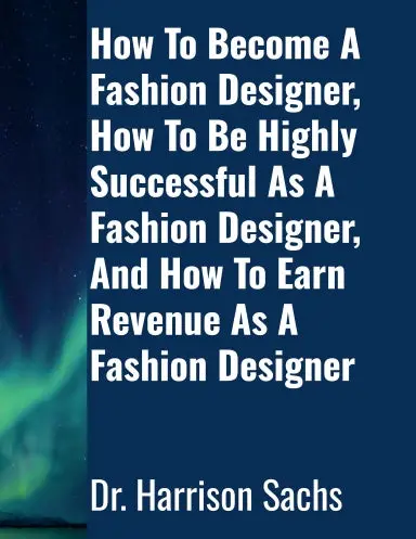 How To Become A Fashion Designer, How To Be Highly Successful As A Fashion Designer, And How To Earn Revenue As A Fashion Designer 1