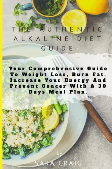 The Authentic Alkaline Diet Guide Your Comprehensive Guide To Weight Loss, Burn Fat, Increase Your Energy And Prevent Cancer With A 30 Days Meal Plan 1