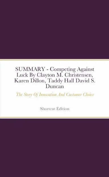Summary - Competing Against Luck: The Story Of Innovation And Customer Choice By Clayton M. Christensen, Karen Dillon, Taddy Hall And David S. Duncane 1